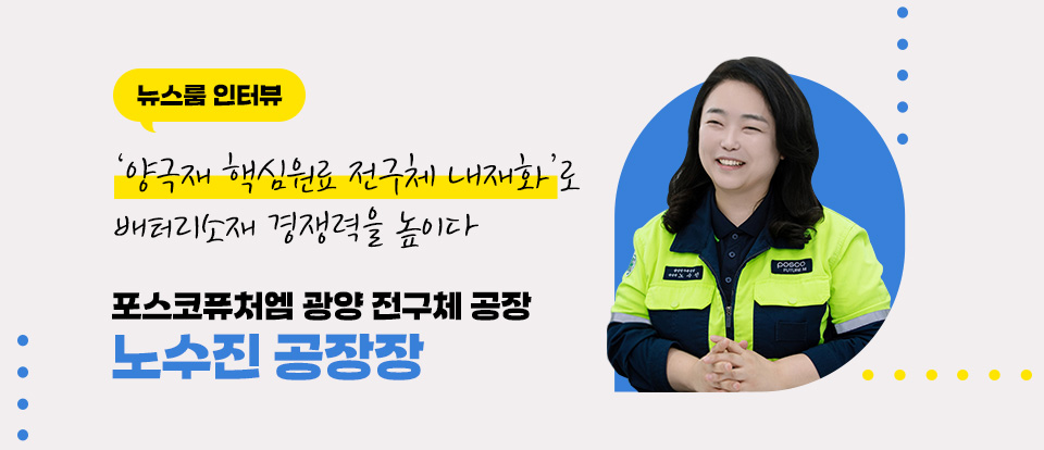 뉴스룸 인터뷰 - 양극재 핵심원료 전구체 내제화로 배터리소재 경쟁력을 높이다 / 포스코퓨처엠 광양 전구체 공장 노수진 공장장